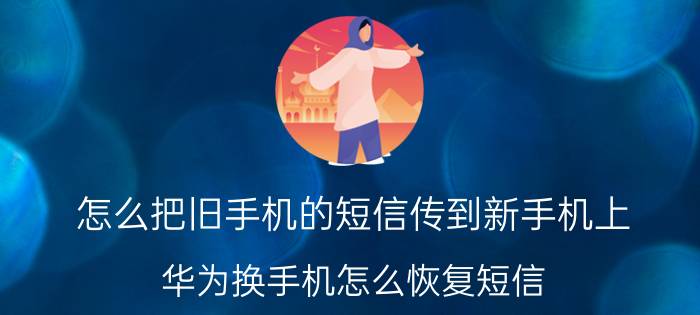 怎么把旧手机的短信传到新手机上 华为换手机怎么恢复短信？